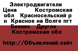 Электродвигатели › Цена ­ 500 - Костромская обл., Красносельский р-н, Красное-на-Волге пгт Бизнес » Другое   . Костромская обл.